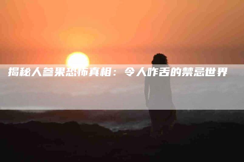 揭秘人参果恐怖真相：令人咋舌的禁忌世界