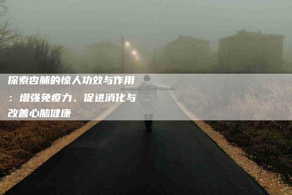 探索杏脯的惊人功效与作用：增强免疫力、促进消化与改善心脑健康