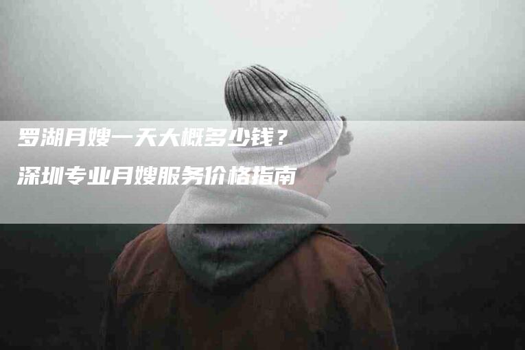 罗湖月嫂一天大概多少钱？深圳专业月嫂服务价格指南