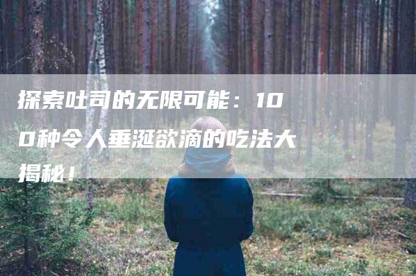 探索吐司的无限可能：100种令人垂涎欲滴的吃法大揭秘！