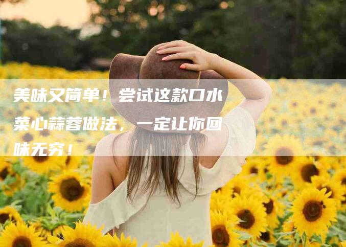 美味又简单！尝试这款口水菜心蒜蓉做法，一定让你回味无穷！