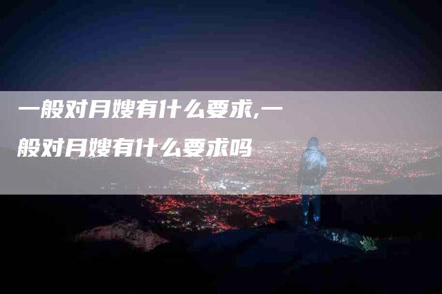 一般对月嫂有什么要求,一般对月嫂有什么要求吗