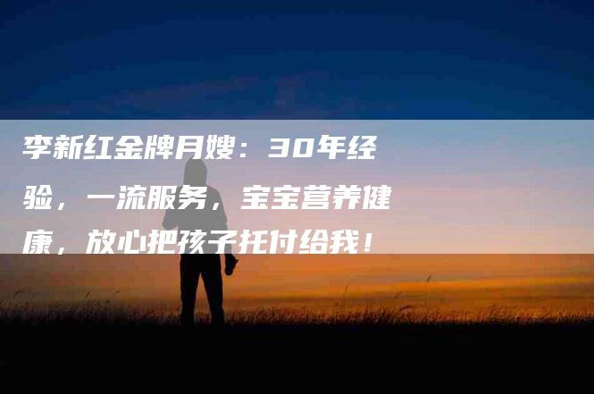 李新红金牌月嫂：30年经验，一流服务，宝宝营养健康，放心把孩子托付给我！