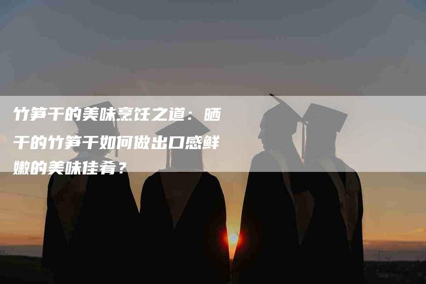 竹笋干的美味烹饪之道：晒干的竹笋干如何做出口感鲜嫩的美味佳肴？