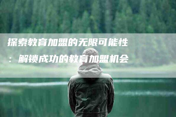 探索教育加盟的无限可能性：解锁成功的教育加盟机会