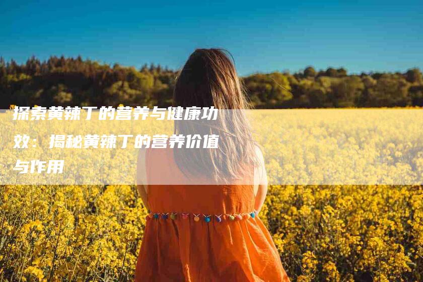 探索黄辣丁的营养与健康功效：揭秘黄辣丁的营养价值与作用