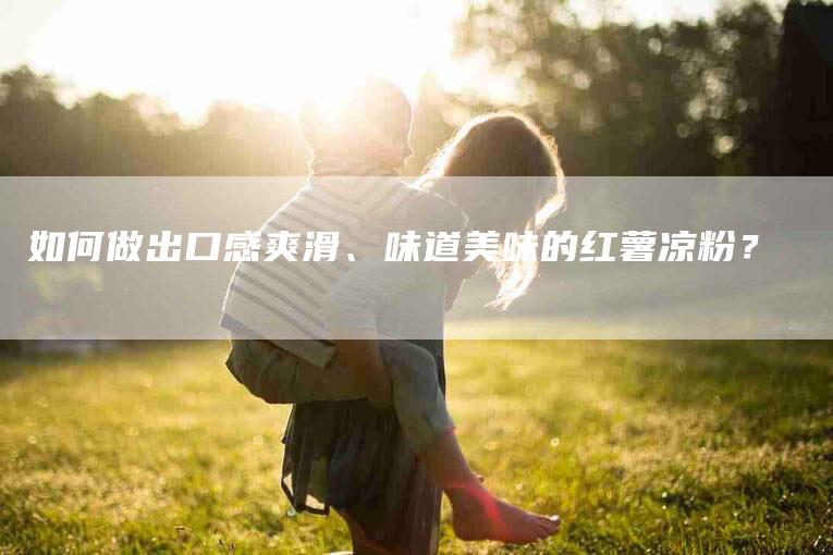 如何做出口感爽滑、味道美味的红薯凉粉？