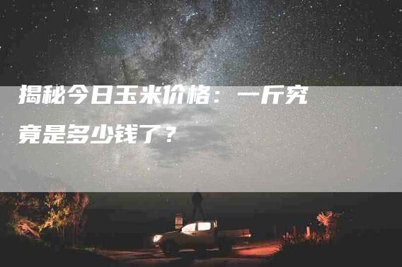 揭秘今日玉米价格：一斤究竟是多少钱了？