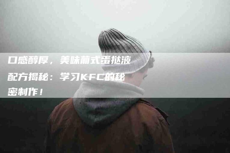 口感醇厚，美味葡式蛋挞液配方揭秘：学习KFC的秘密制作！