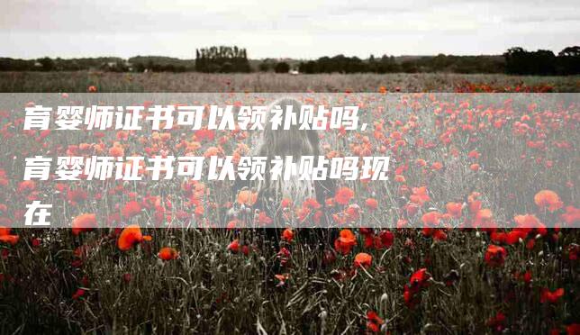 育婴师证书可以领补贴吗,育婴师证书可以领补贴吗现在