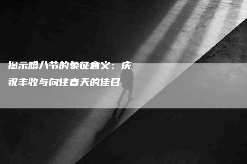 揭示腊八节的象征意义：庆祝丰收与向往春天的佳日