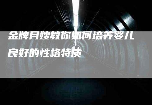 金牌月嫂教你如何培养婴儿良好的性格特质