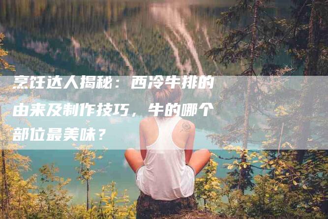 烹饪达人揭秘：西冷牛排的由来及制作技巧，牛的哪个部位最美味？