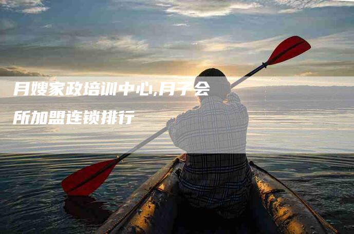 月嫂家政培训中心,月子会所加盟连锁排行