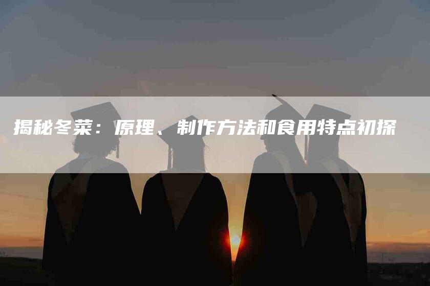 揭秘冬菜：原理、制作方法和食用特点初探