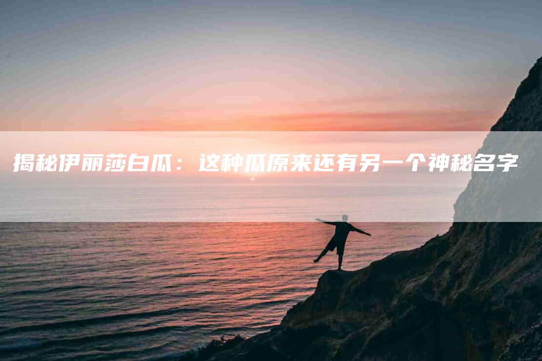 揭秘伊丽莎白瓜：这种瓜原来还有另一个神秘名字