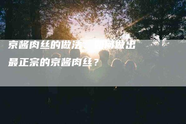 京酱肉丝的做法：如何做出最正宗的京酱肉丝？