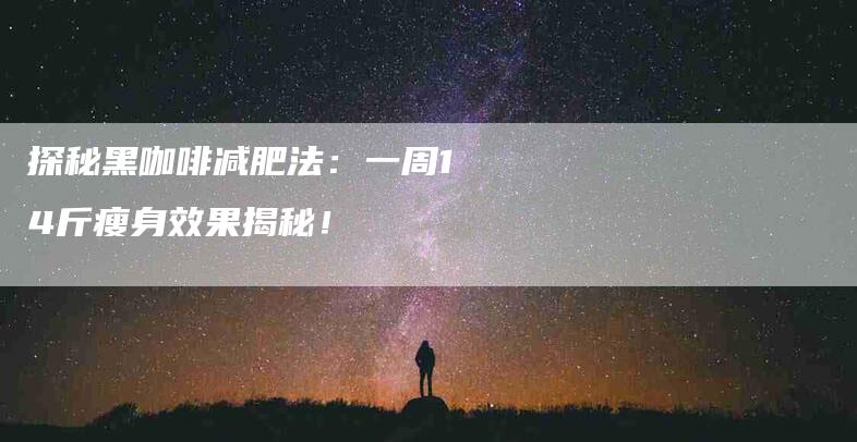 探秘黑咖啡减肥法：一周14斤瘦身效果揭秘！