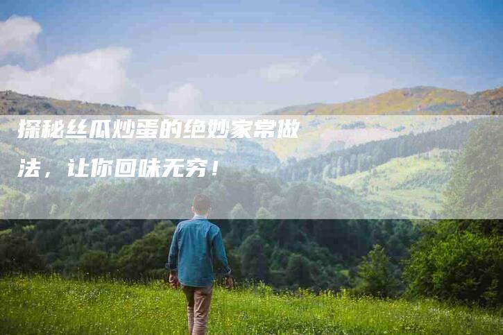 探秘丝瓜炒蛋的绝妙家常做法，让你回味无穷！