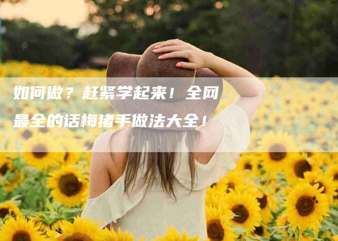 如何做？赶紧学起来！全网最全的话梅猪手做法大全！