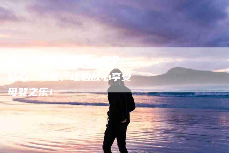 湖州高级月嫂服务：安全、贴心、专业，让您放心享受母婴之乐！