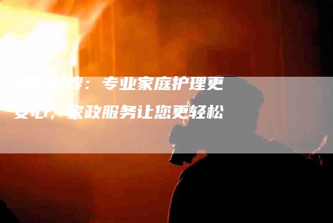 福州月嫂：专业家庭护理更安心，家政服务让您更轻松