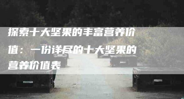 探索十大坚果的丰富营养价值：一份详尽的十大坚果的营养价值表