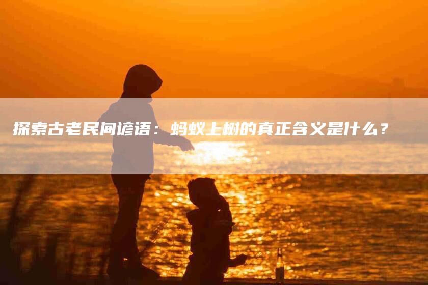 探索古老民间谚语：蚂蚁上树的真正含义是什么？