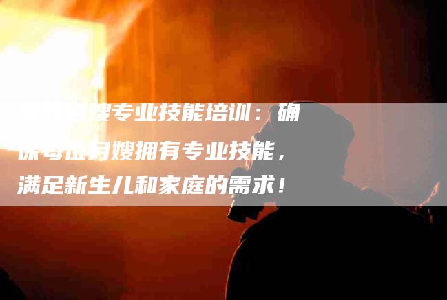 金牌月嫂专业技能培训：确保每位月嫂拥有专业技能，满足新生儿和家庭的需求！