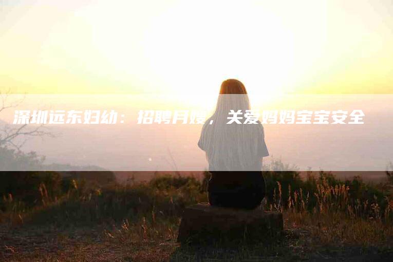 深圳远东妇幼：招聘月嫂，关爱妈妈宝宝安全