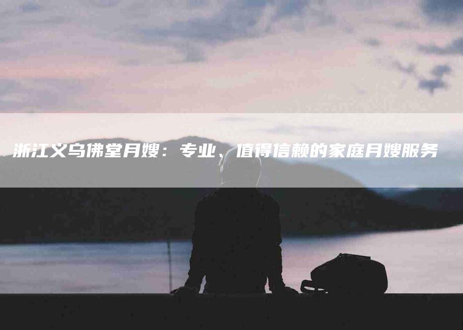 浙江义乌佛堂月嫂：专业、值得信赖的家庭月嫂服务