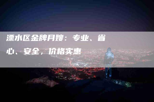 溧水区金牌月嫂：专业、省心、安全，价格实惠