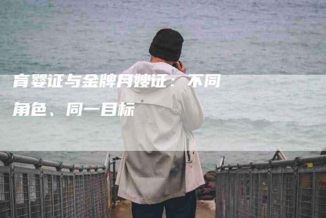 育婴证与金牌月嫂证：不同角色、同一目标