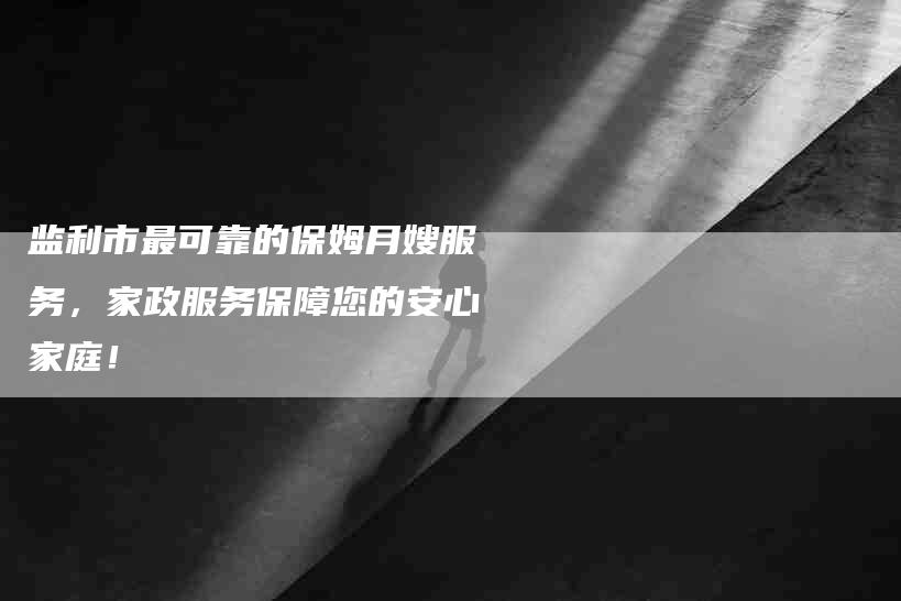 监利市最可靠的保姆月嫂服务，家政服务保障您的安心家庭！