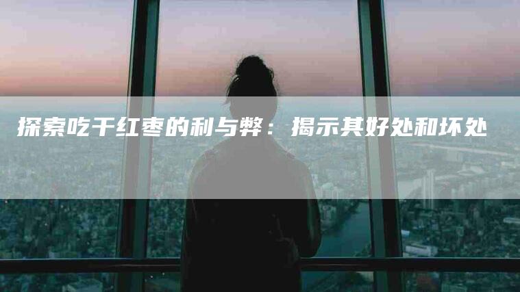 探索吃干红枣的利与弊：揭示其好处和坏处