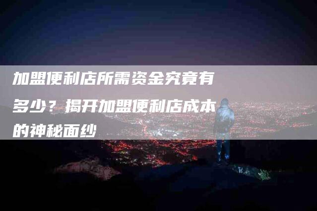 加盟便利店所需资金究竟有多少？揭开加盟便利店成本的神秘面纱