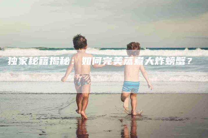 独家秘籍揭秘：如何完美蒸煮大炸螃蟹？