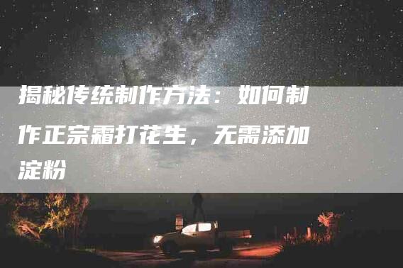 揭秘传统制作方法：如何制作正宗霜打花生，无需添加淀粉