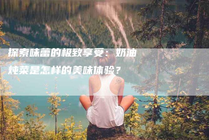 探索味蕾的极致享受：奶油炖菜是怎样的美味体验？