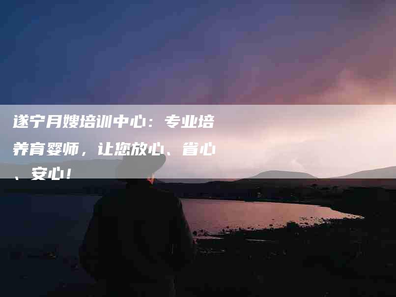 遂宁月嫂培训中心：专业培养育婴师，让您放心、省心、安心！