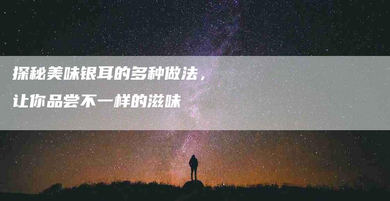 探秘美味银耳的多种做法，让你品尝不一样的滋味