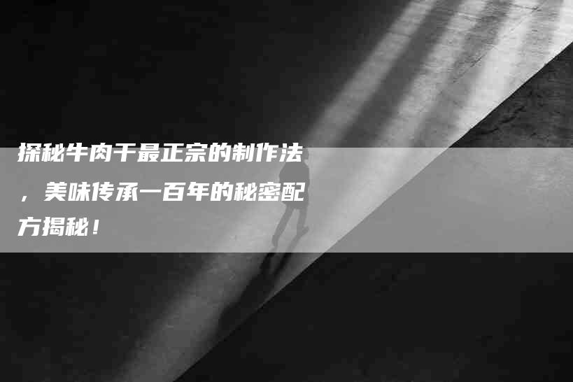 探秘牛肉干最正宗的制作法，美味传承一百年的秘密配方揭秘！