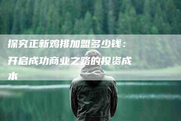 探究正新鸡排加盟多少钱：开启成功商业之路的投资成本