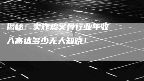 揭秘：卖炸鸡叉骨行业年收入高达多少无人知晓！