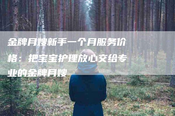 金牌月嫂新手一个月服务价格：把宝宝护理放心交给专业的金牌月嫂