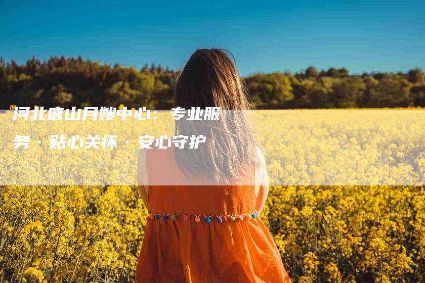 河北唐山月嫂中心：专业服务·贴心关怀·安心守护