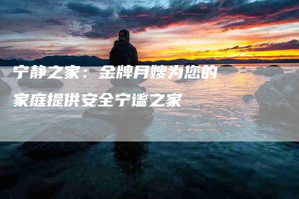 宁静之家：金牌月嫂为您的家庭提供安全宁谧之家