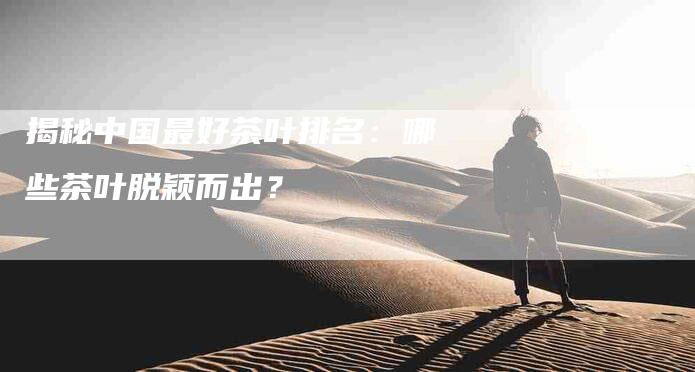 揭秘中国最好茶叶排名：哪些茶叶脱颖而出？