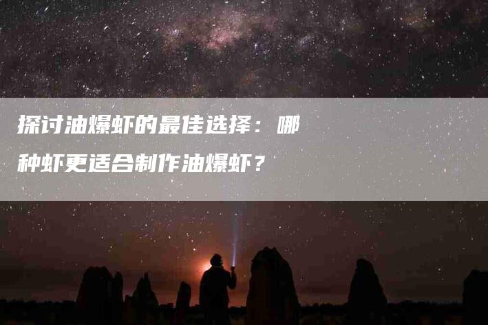 探讨油爆虾的最佳选择：哪种虾更适合制作油爆虾？