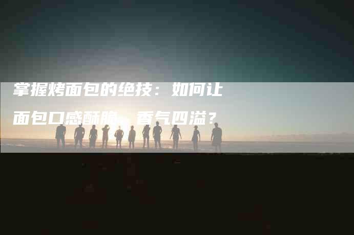 掌握烤面包的绝技：如何让面包口感酥脆、香气四溢？